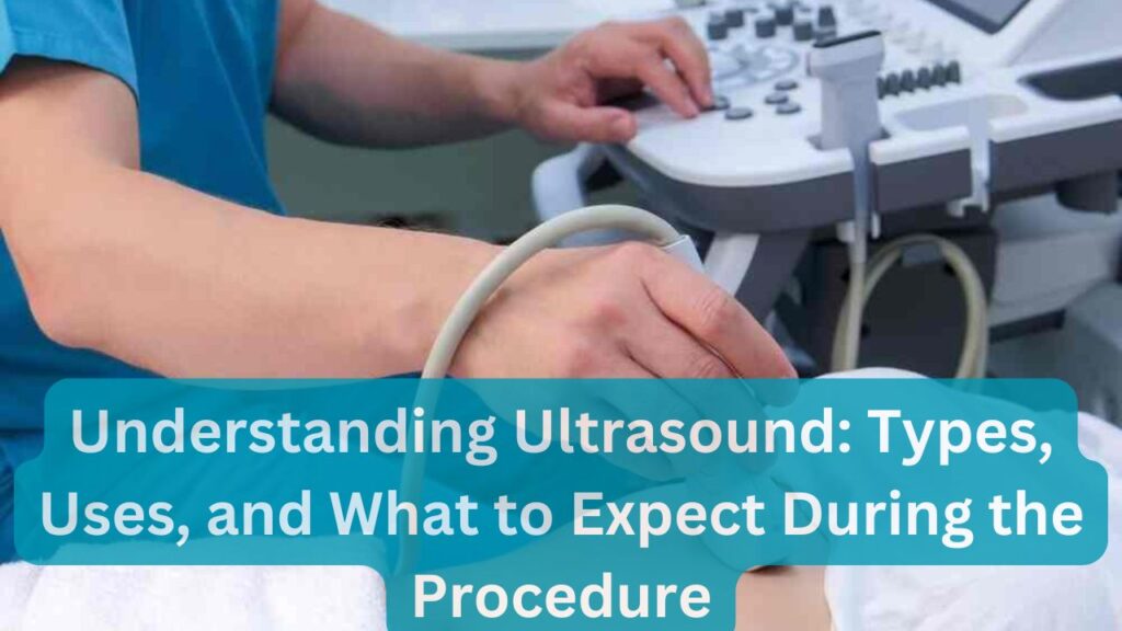 Understanding Ultrasound: Types, Uses, and What to Expect During the Procedure
